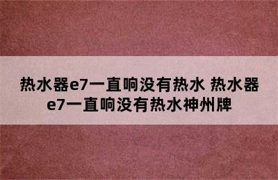 热水器e7一直响没有热水 热水器e7一直响没有热水神州牌